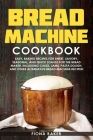 Bread Machine Cookbook: Easy, Baking Recipes for Sweet, Savory, Seasonal, and Quick Loaves For The Bread Maker. Including Cakes, Jams, Pasta D By Fiona Baker Cover Image