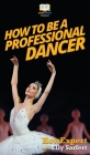 How To Be a Professional Dancer By Howexpert, Elly Sarfert Cover Image
