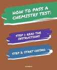 Notebook How to Pass a Chemistry Test: READ THE INSTRUCTIONS START CRYING 7,5x9,25 By Jannette Bloom Cover Image
