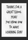 Thanks for a Great School Year! You Know How to Make Learning Fun!: Best Thank You Appreciation Gift for Women, Men, Male Teachers and Educators - Uni Cover Image