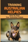 Training Australian Kelpies: How To Train Your Australian Kelpie: Kelpie Training Book By Rick Schroll Cover Image
