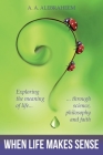 When Life Makes Sense: Exploring the meaning of life through science, philosophy and faith By A. a. Alebraheem Cover Image