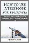 How to Use a Telescope for Beginners: Amateur Astronomer's Guide to Unlocking the Mysteries of the Night Sky Cover Image