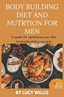 Body Building Diet and Nutrition for Men: A guide for optimizing your diet for bodybuilding success Cover Image