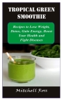Tropical Green Smoothie: Recipes to Lose Weight, Detox, Gain Energy, Boost Your Health and Fight Diseases By Mitchell Ross Cover Image