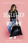 Declutter Like a Mother: A Guilt-Free, No-Stress Way to Transform Your Home and Your Life By Allie Casazza Cover Image