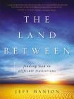 The Land Between: Finding God in Difficult Transitions By Jeff Manion Cover Image