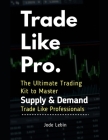Trade Like Pro. The Ultimate Trading Kit to Master Supply & Demand: Trade Like Professionals Cover Image