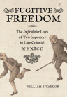 Fugitive Freedom: The Improbable Lives of Two Impostors in Late Colonial Mexico By William B. Taylor Cover Image