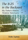 The B-25 in the Backyard: My Father's Historic Airplane Sanctuary By Wally Soplata Cover Image