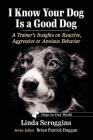 I Know Your Dog Is a Good Dog: A Trainer's Insights on Reactive, Aggressive or Anxious Behavior (Dogs in Our World) Cover Image