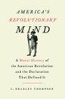 America's Revolutionary Mind: A Moral History of the American Revolution and the Declaration That Defined It By C. Bradley Thompson Cover Image