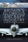 Britain's Glorious Aircraft Industry: 100 Years of Success, Setback and Change By J. Paul Hodgson Cover Image