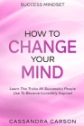 Success Mindset - How To Change Your Mind: Learn The Tricks All Successful People Use To Become Incredibly Inspired By Cassandra Carson Cover Image