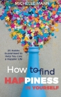 How to Find Happiness In Yourself: 25 Habits Guaranteed to Help You Live a Happier Life By Michelle Mann Cover Image