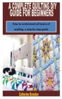 A Complete Quilting DIY Guide for Beginners: How to understand all basics of quilting, a step by step guide By Catherine Brandon Cover Image