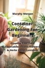 Container Gardening For Beginners: Growing Your Own Vegetables, Fruits, Flowers & Herbs Using Container Cover Image