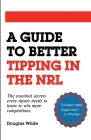 A Guide to Better Tipping in the NRL: The Essential Secrets every Tipster needs to know to win more competitions. By Douglas Wilde Cover Image