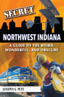 Secret Northwest Indiana: A Guide to the Weird, Wonderful, and Obscure By Joseph S. Pete Cover Image