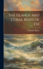 The Islands and Coral Reefs of Fiji By Alexander Agassiz Cover Image
