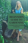 Beginner's Guide to Gardening: A Complete Guide to Gardening for Beginners Cover Image