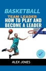 Basketball Team Leader: How to Play and Become a Leader (Sports #3) By Alex Jones Cover Image