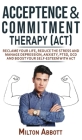 Acceptance and Commitment Therapy (Act): Handle Painful Feelings to Create a Meaningful Life! Manage Depression, Anxiety, PTSD, OCD and Boost Your Sel By Milton Abbott Cover Image