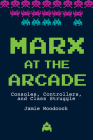 Marx at the Arcade: Consoles, Controllers, and Class Struggle Cover Image