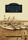 US Coast Guard Training Center at Cape May (Images of America) By Joseph E. Salvatore MD, Joan Berkey Cover Image