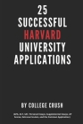 25 Successful Harvard University Applications: Applications From Admitted College Students (GPA, ACT, SAT, Essays, AP Scores, Extracurriculars, and th By College Crush Cover Image
