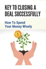 Key To Closing A Deal Successfully: How To Spend Your Money Wisely: Exploring Of Real Estate Invesing By Emery Mulliniks Cover Image