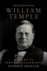 Archbishop William Temple: A Study in Servant Leadership By Stephen Spencer Cover Image