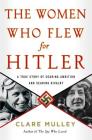 The Women Who Flew for Hitler: A True Story of Soaring Ambition and Searing Rivalry Cover Image