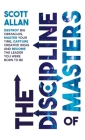 The Discipline of Masters: Destroy Big Obstacles, Master Your Time, Capture Creative Ideas and Become the Leader You Were Born to Be By Scott Allan Cover Image
