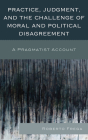 Practice, Judgment, and the Challenge of Moral and Political Disagreement: A Pragmatist Account By Roberto Frega Cover Image