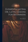 Elementa Latina Or, Latin Lessons For Beginners By W. H. Morris Cover Image