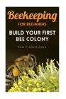 Beekeeping for Beginners: Build Your First Bee Colony: (Backyard Beekeeping, Beginning Beekeeping) Cover Image