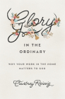 Glory in the Ordinary: Why Your Work in the Home Matters to God By Courtney Reissig Cover Image