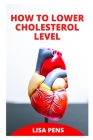 How to Lower Cholesterol Level: Healthy аnd Eаѕу Rесіреѕ That Wіll Lower Your Choles By Lisa Pens Cover Image