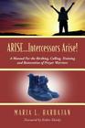 ARISE...Intercessors Arise! A Manual for the Birthing, Calling, Training and Restoration of Prayer Warriors By Maria L. Harbajan Cover Image