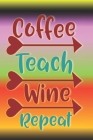 Coffee Teach Wine Repeat: The Perfect Place To Write In To Keep Track of Everything With A Coffee Teach Wine Repeat Quote on the Front and Back Cover Image