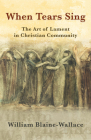 When Tears Sing: The Art of Lament in Christian Community By William Blaine-Wallace Cover Image