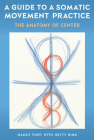 A Guide to a Somatic Movement Practice: The Anatomy of Center By Nancy Topf, Hetty King (With) Cover Image