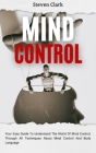 Mind Control: Your Easy Guide To Understand The World Of Mind Control, Through All Techniques About Mind Control And Body Language Cover Image
