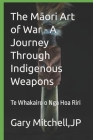 The Māori Art of War - A Journey through Indigenous Weapons: Te Whakairo o Nga Hoa Riri By Gary Mitchell Cover Image