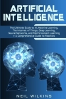 Artificial Intelligence: The Ultimate Guide to AI, The Internet of Things, Machine Learning, Deep Learning + a Comprehensive Guide to Robotics By Neil Wilkins Cover Image