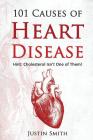 101 Causes of Heart Disease: Hint: Cholesterol Isn't One of Them! By Justin Smith Cover Image