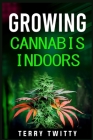 Growing Cannabis Indoors: Grow Your Own Marijuana Indoors Using This Easy-to-Follow Guide (2022 Crash Course for Beginners) By Terry Twitty Cover Image