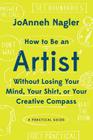 How to Be an Artist Without Losing Your Mind, Your Shirt, Or Your Creative Compass: A Practical Guide Cover Image