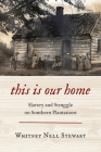 This Is Our Home: Slavery and Struggle on Southern Plantations By Whitney Nell Stewart Cover Image
